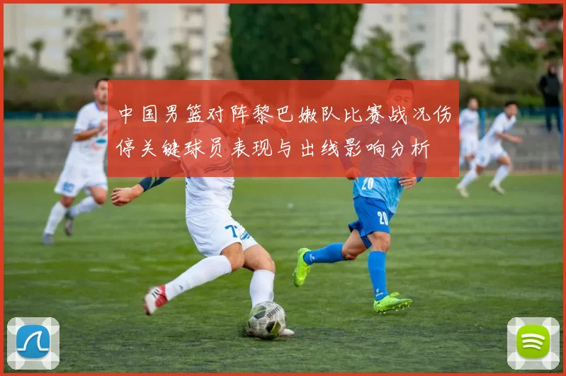 中国男篮对阵黎巴嫩队比赛战况伤停关键球员表现与出线影响分析