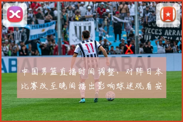 中国男篮直播时间调整，对阵日本比赛改至晚间播出影响球迷观看安排
