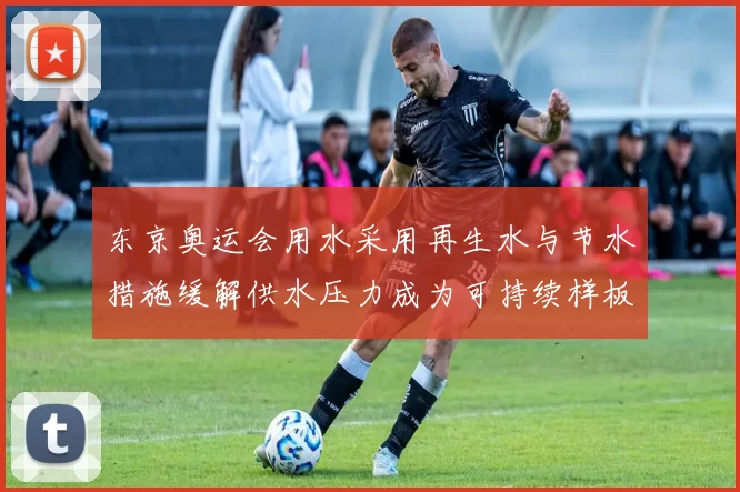 东京奥运会用水采用再生水与节水措施缓解供水压力成为可持续样板