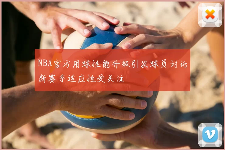 NBA官方用球性能升级引发球员讨论新赛季适应性受关注