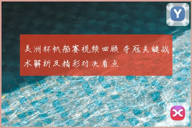 美洲杯帆船赛视频回顾 夺冠关键战术解析及精彩对决看点