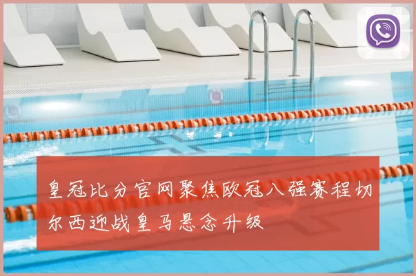 皇冠比分官网聚焦欧冠八强赛程切尔西迎战皇马悬念升级