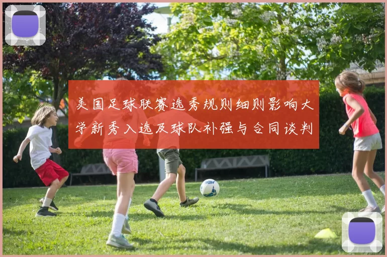 美国足球联赛选秀规则细则影响大学新秀入选及球队补强与合同谈判