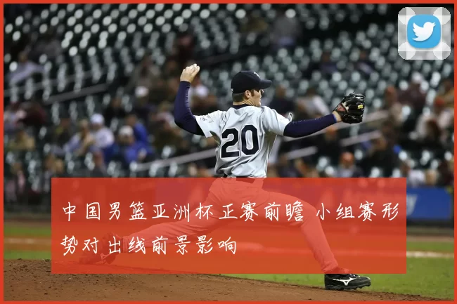 中国男篮亚洲杯正赛前瞻 小组赛形势对出线前景影响