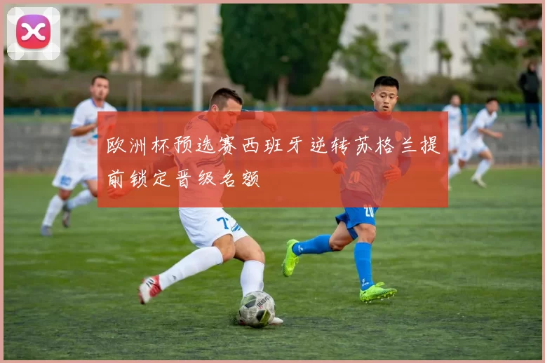 欧洲杯预选赛西班牙逆转苏格兰提前锁定晋级名额