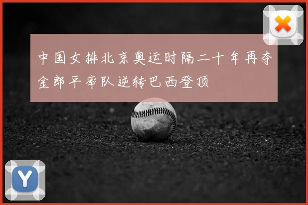 中国女排北京奥运时隔二十年再夺金郎平率队逆转巴西登顶