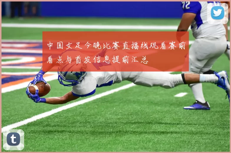 中国女足今晚比赛直播线观看赛前看点与首发信息提前汇总