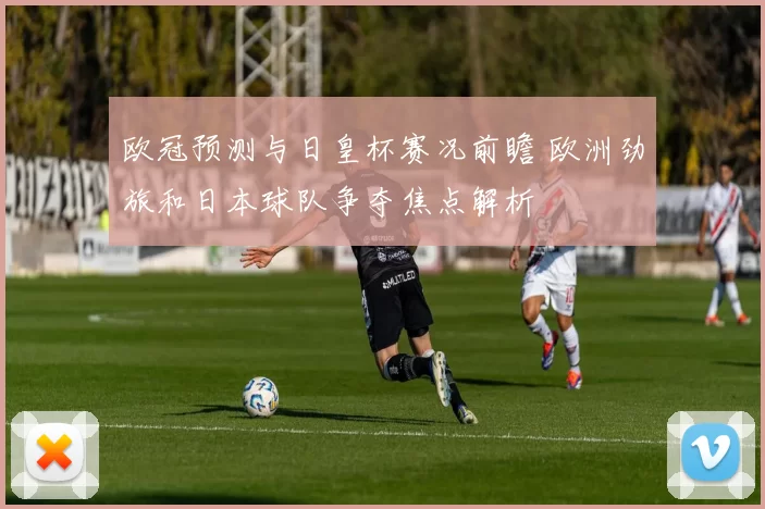 欧冠预测与日皇杯赛况前瞻 欧洲劲旅和日本球队争夺焦点解析