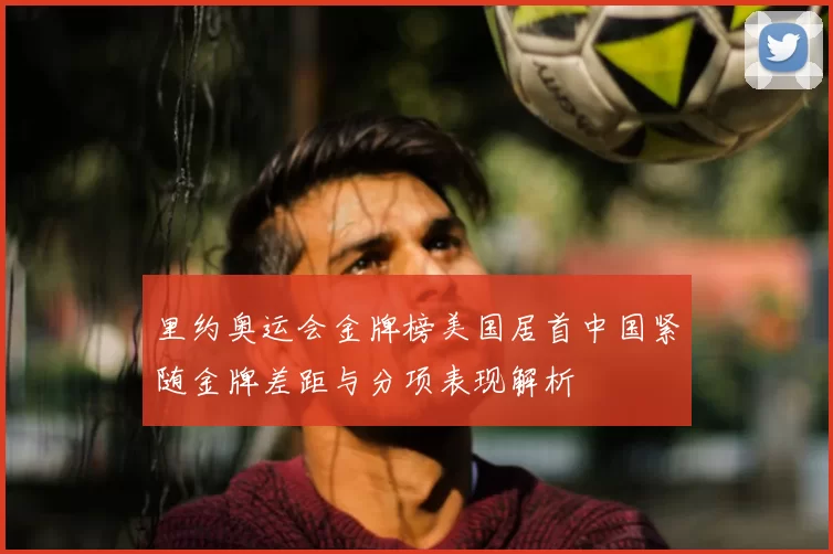 里约奥运会金牌榜美国居首中国紧随金牌差距与分项表现解析