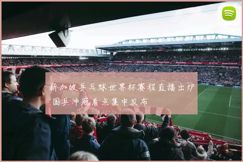 新加坡乒乓球世界杯赛程直播出炉 国乒冲冠看点集中发布