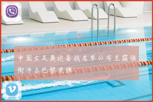 中国女足奥运备战名单公布王霜领衔冲击巴黎奖牌