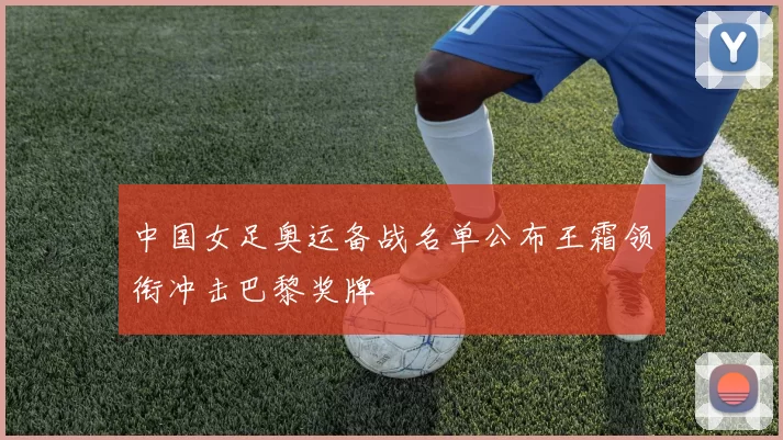 中国女足奥运备战名单公布王霜领衔冲击巴黎奖牌