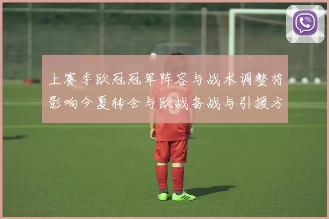 上赛季欧冠冠军阵容与战术调整将影响今夏转会与欧战备战与引援方向