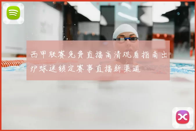 西甲联赛免费直播高清观看指南出炉球迷锁定赛事直播新渠道