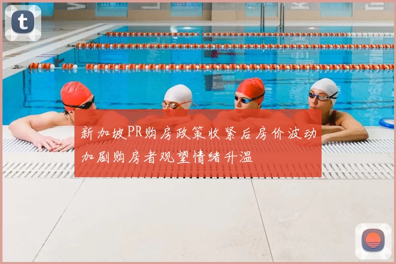 新加坡PR购房政策收紧后房价波动加剧购房者观望情绪升温