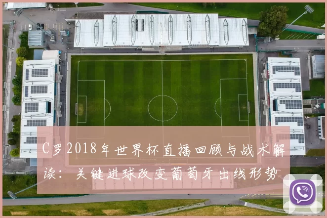C罗2018年世界杯直播回顾与战术解读：关键进球改变葡萄牙出线形势