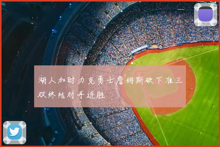 湖人加时力克勇士詹姆斯砍下准三双终结对手连胜