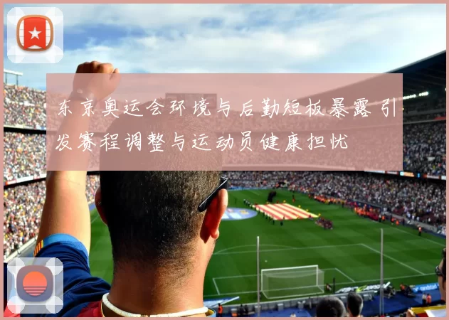 东京奥运会环境与后勤短板暴露 引发赛程调整与运动员健康担忧