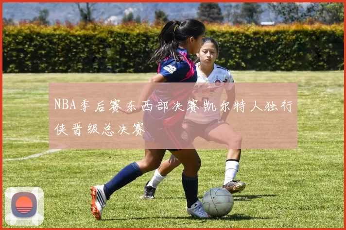 NBA季后赛东西部决赛凯尔特人独行侠晋级总决赛