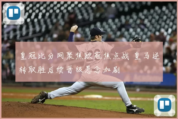 皇冠比分网聚焦欧冠焦点战 皇马逆转取胜后续晋级悬念加剧