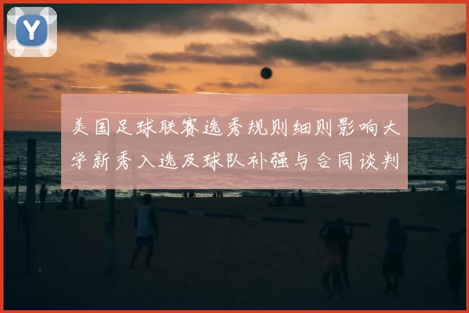 美国足球联赛选秀规则细则影响大学新秀入选及球队补强与合同谈判