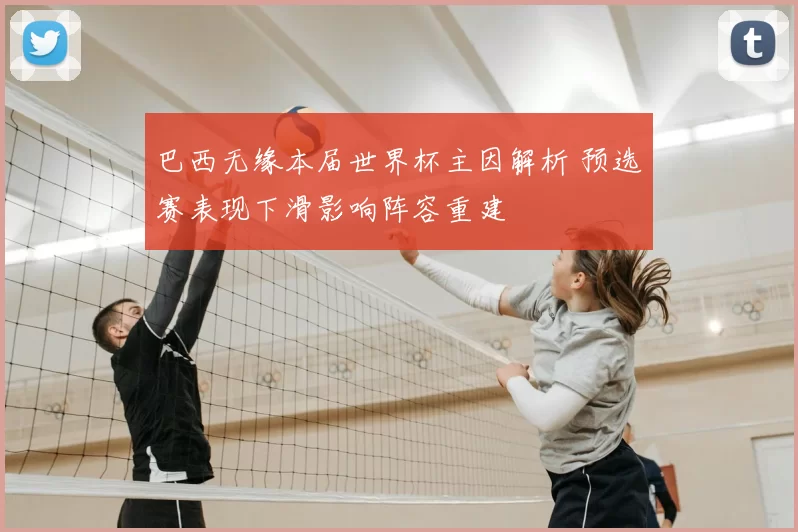 巴西无缘本届世界杯主因解析 预选赛表现下滑影响阵容重建