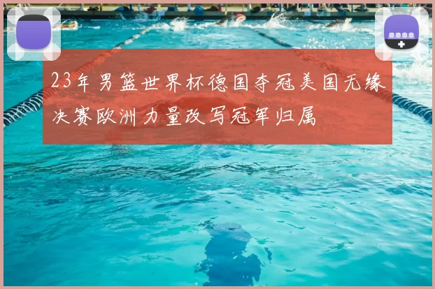 23年男篮世界杯德国夺冠美国无缘决赛欧洲力量改写冠军归属