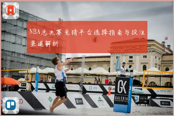 NBA总决赛竞猜平台选择指南与投注渠道解析