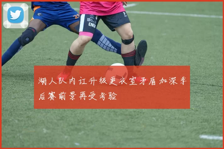 湖人队内讧升级更衣室矛盾加深季后赛前景再受考验