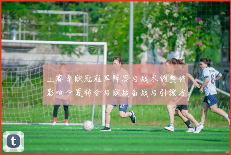 上赛季欧冠冠军阵容与战术调整将影响今夏转会与欧战备战与引援方向