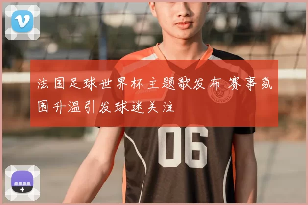法国足球世界杯主题歌发布 赛事氛围升温引发球迷关注