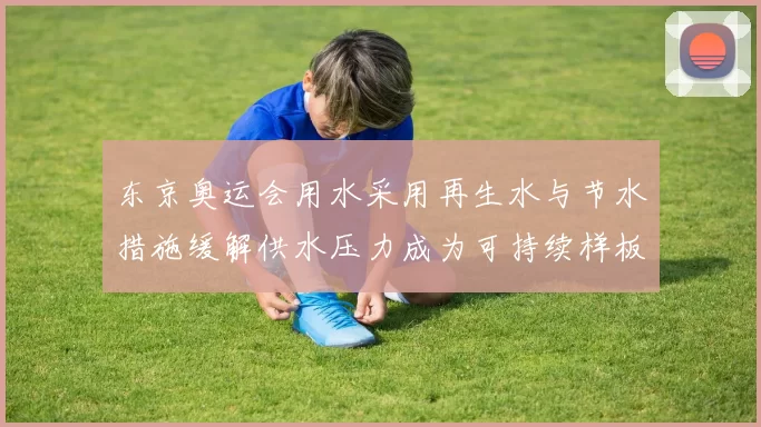东京奥运会用水采用再生水与节水措施缓解供水压力成为可持续样板