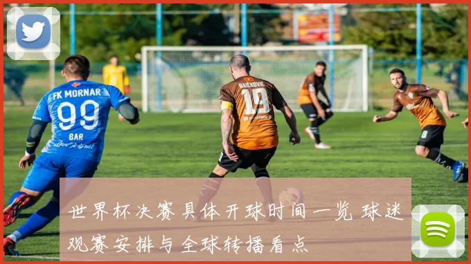 世界杯决赛具体开球时间一览 球迷观赛安排与全球转播看点