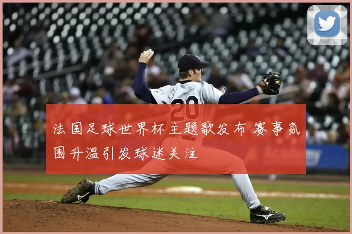 法国足球世界杯主题歌发布 赛事氛围升温引发球迷关注