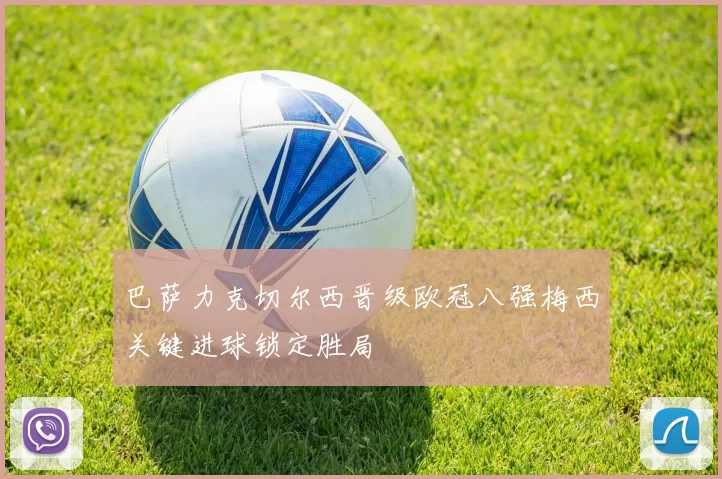 巴萨力克切尔西晋级欧冠八强梅西关键进球锁定胜局