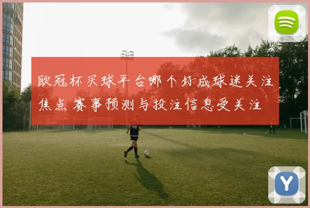 欧冠杯买球平台哪个好成球迷关注焦点 赛事预测与投注信息受关注