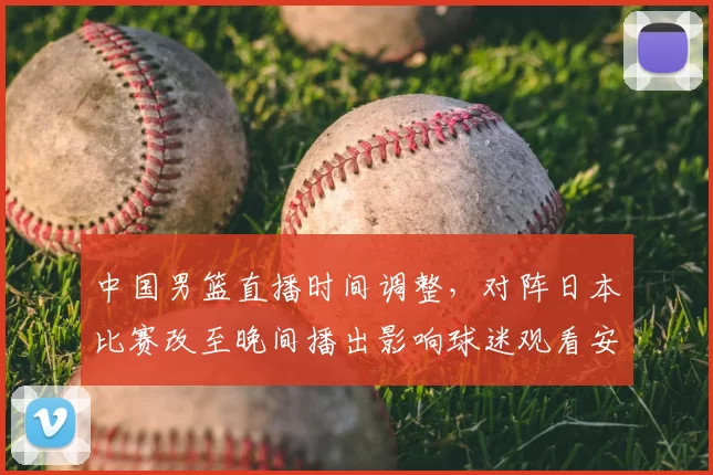 中国男篮直播时间调整，对阵日本比赛改至晚间播出影响球迷观看安排