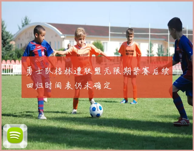 勇士队格林遭联盟无限期禁赛后续回归时间表仍未确定