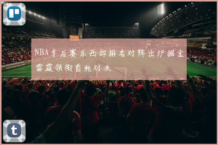 NBA季后赛东西部排名对阵出炉掘金雷霆领衔首轮对决