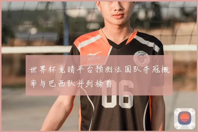 世界杯竞猜平台预测法国队夺冠概率与巴西队并列榜首