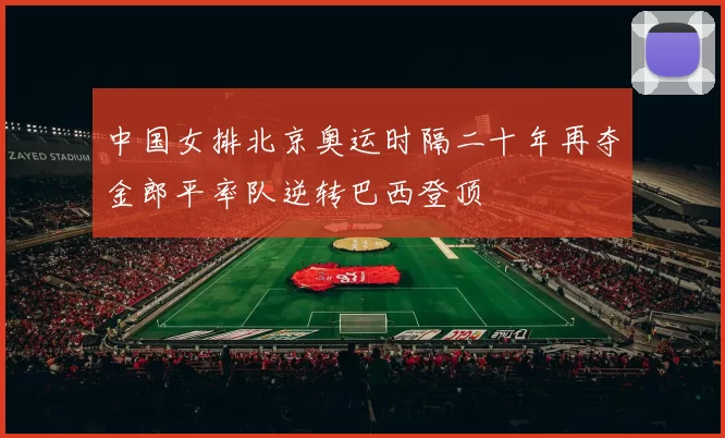 中国女排北京奥运时隔二十年再夺金郎平率队逆转巴西登顶