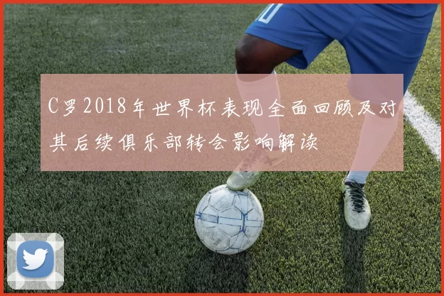 C罗2018年世界杯表现全面回顾及对其后续俱乐部转会影响解读