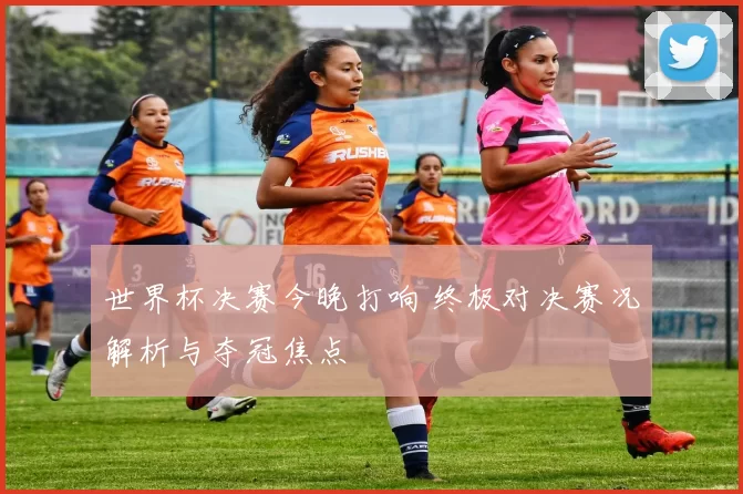 世界杯决赛今晚打响 终极对决赛况解析与夺冠焦点
