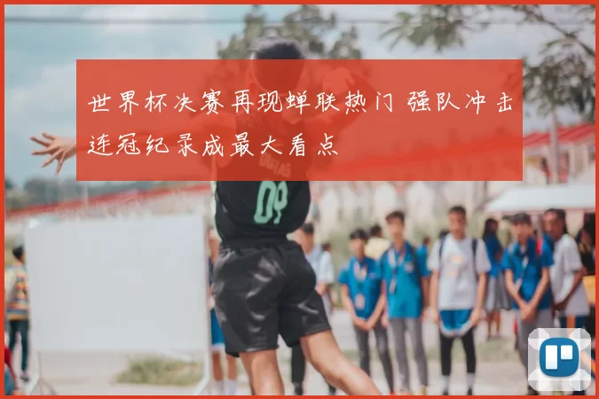 世界杯决赛再现蝉联热门 强队冲击连冠纪录成最大看点