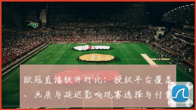 欧冠直播软件对比：授权平台覆盖、画质与延迟影响观赛选择与付费