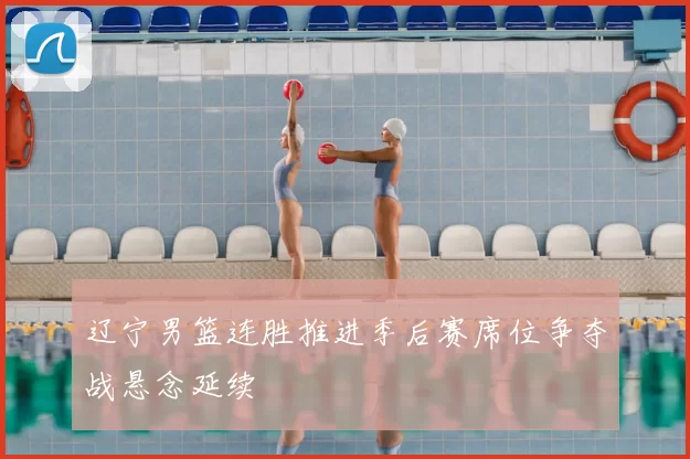 辽宁男篮连胜推进季后赛席位争夺战悬念延续