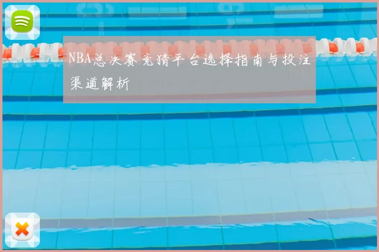 NBA总决赛竞猜平台选择指南与投注渠道解析