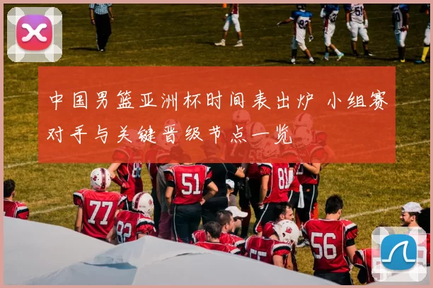 中国男篮亚洲杯时间表出炉 小组赛对手与关键晋级节点一览