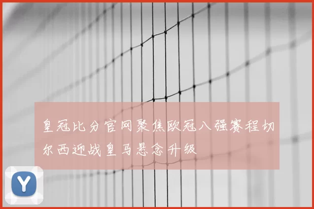 皇冠比分官网聚焦欧冠八强赛程切尔西迎战皇马悬念升级