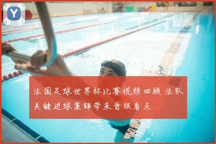 法国足球世界杯比赛视频回顾 法队关键进球集锦带来晋级看点